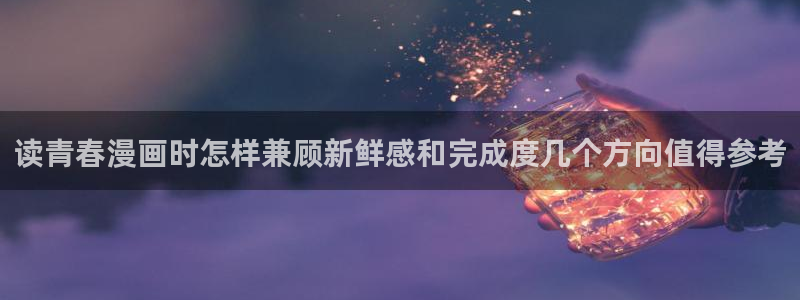 漫画免费看漫画推荐:读青春漫画时怎样兼顾新鲜感和完成度几个方向值得参考