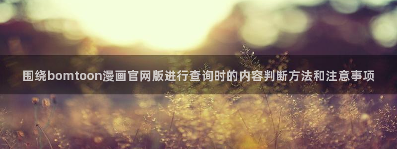 漫画免费看最新漫画:围绕bomtoon漫画官网版进行查询时的内容判断方法和注意事项