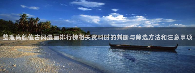 免费漫画网站最新地址:整理高颜值古风漫画排行榜相关资料时的判断与筛选方法和注意事项