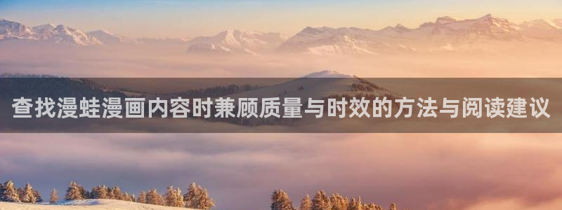 漫画免费看网址大全:查找漫蛙漫画内容时兼顾质量与时效的方法与阅读建议
