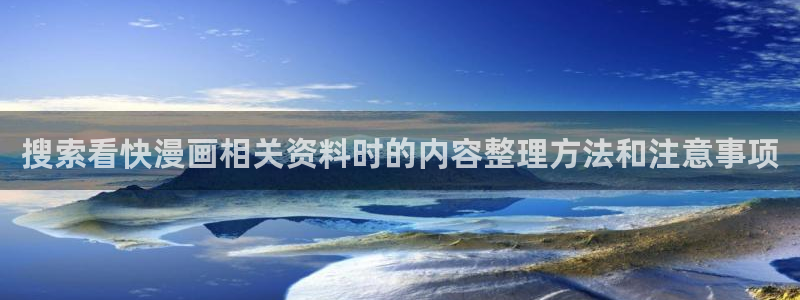 漫画免费看漫画推荐:搜索看快漫画相关资料时的内容整理方法和注意事项