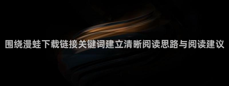 免费漫画最新排行:围绕漫蛙下载链接关键词建立清晰阅读思路与阅读建议