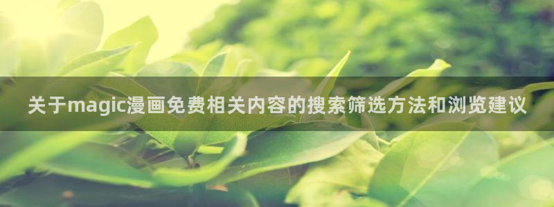 漫画免费看阅读入口:关于magic漫画免费相关内容的搜索筛选方法和浏览建议