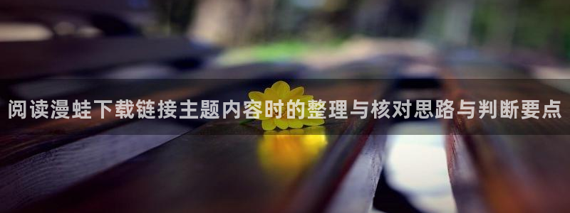 免费漫画最新漫画大全:阅读漫蛙下载链接主题内容时的整理与核对思路与判断要点